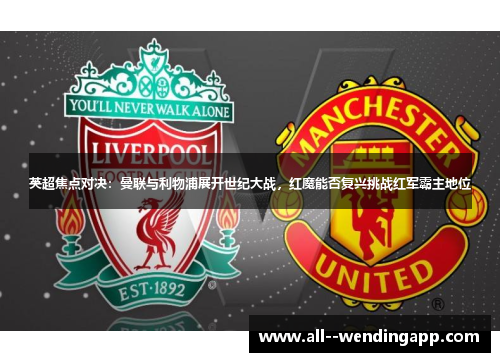英超焦点对决：曼联与利物浦展开世纪大战，红魔能否复兴挑战红军霸主地位
