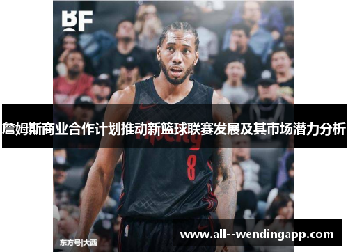 詹姆斯商业合作计划推动新篮球联赛发展及其市场潜力分析