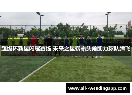 超级杯新星闪耀赛场 未来之星崭露头角助力球队腾飞
