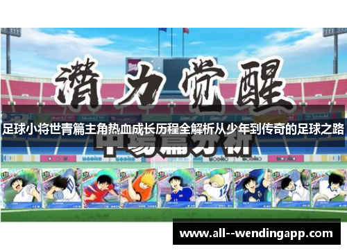足球小将世青篇主角热血成长历程全解析从少年到传奇的足球之路