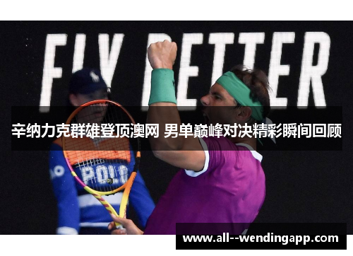 辛纳力克群雄登顶澳网 男单巅峰对决精彩瞬间回顾