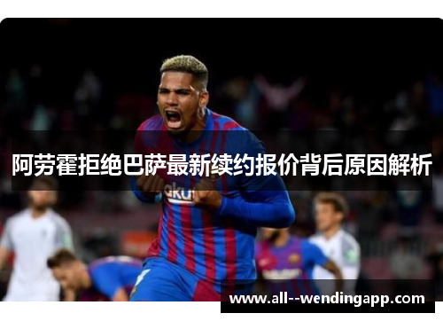 阿劳霍拒绝巴萨最新续约报价背后原因解析