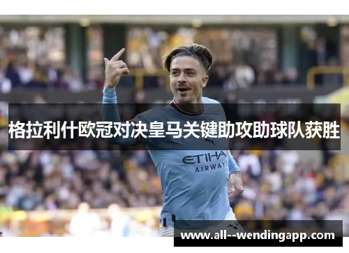 格拉利什欧冠对决皇马关键助攻助球队获胜 格拉利什欧冠对决皇马关键助攻助球队获胜