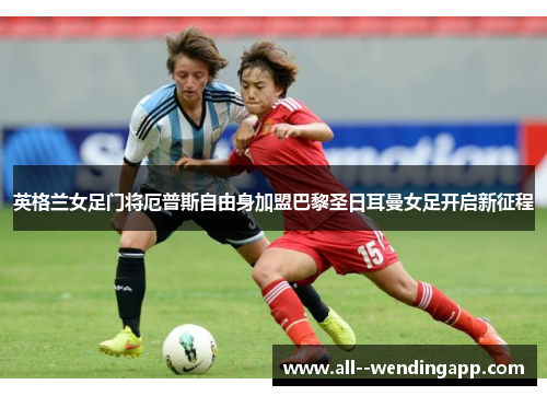 英格兰女足门将厄普斯自由身加盟巴黎圣日耳曼女足开启新征程 英格兰女足门将厄普斯自由身加盟巴黎圣日耳曼女足开启新征程