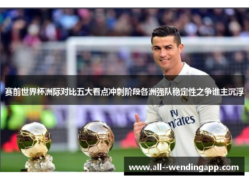 赛前世界杯洲际对比五大看点冲刺阶段各洲强队稳定性之争谁主沉浮