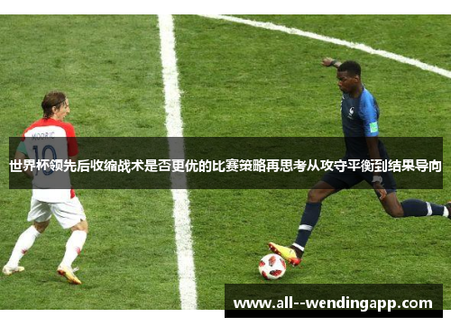 世界杯领先后收缩战术是否更优的比赛策略再思考从攻守平衡到结果导向 世界杯领先后收缩战术是否更优的比赛策略再思考从攻守平衡到结果导向