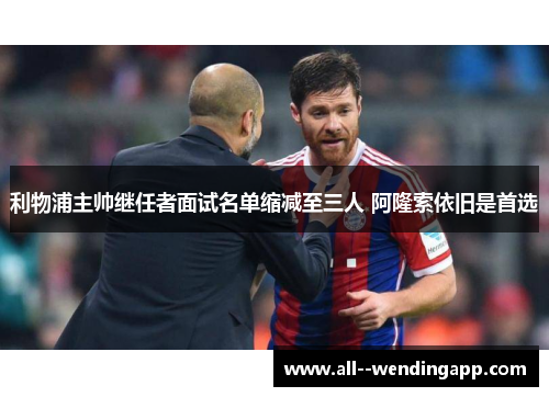 利物浦主帅继任者面试名单缩减至三人 阿隆索依旧是首选
