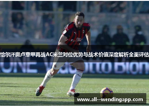 恰尔汗奥卢意甲再战AC米兰对位优势与战术价值深度解析全面评估