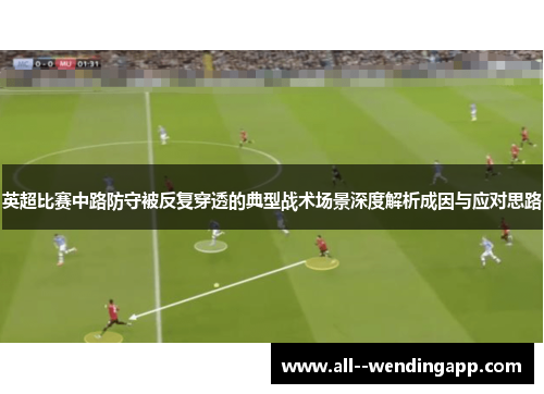 英超比赛中路防守被反复穿透的典型战术场景深度解析成因与应对思路